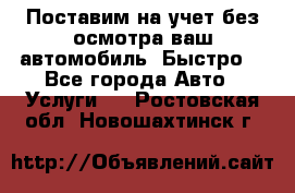 Поставим на учет без осмотра ваш автомобиль. Быстро. - Все города Авто » Услуги   . Ростовская обл.,Новошахтинск г.